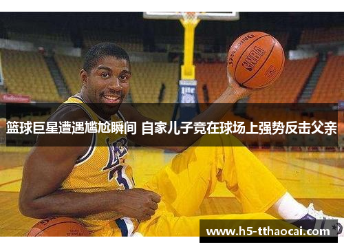篮球巨星遭遇尴尬瞬间 自家儿子竟在球场上强势反击父亲