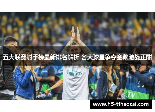 五大联赛射手榜最新排名解析 各大球星争夺金靴激战正酣